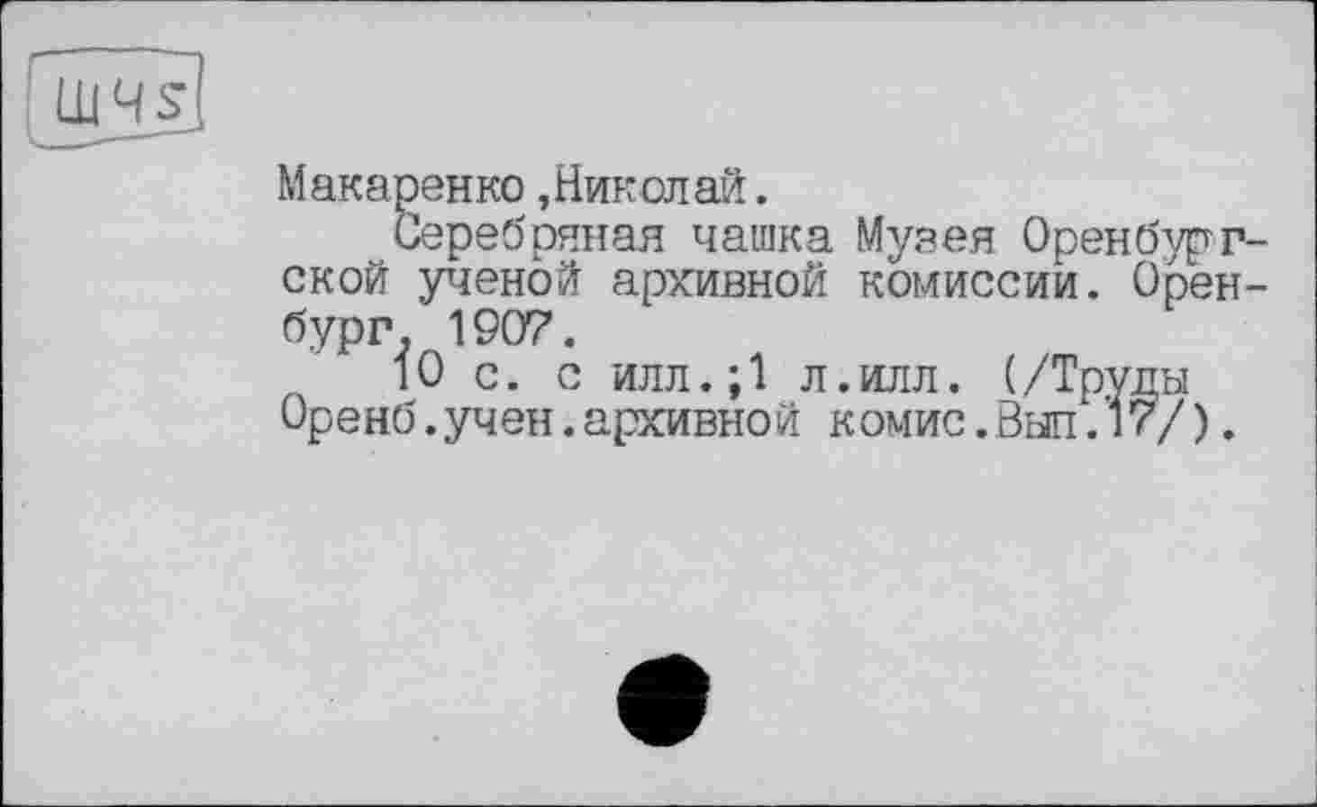 ﻿Макаренко,Николай.
Серебряная чашка Музея Оренбург ской ученой архивной комиссии. Орен бург. 1907.
10 с. с илл.;1 л.илл. (/Труды Оренб.учен.архивной комис.Вып.17/).